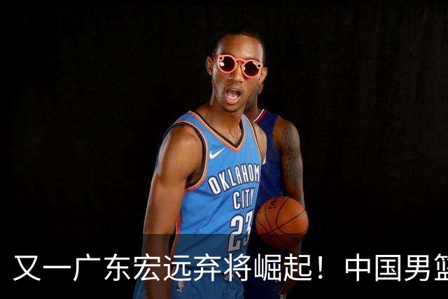 又一广东宏远弃将崛起！中国男篮20岁混血新星闪耀：砍28+11+5