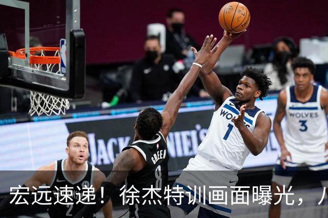 宏远速递！徐杰特训画面曝光，八冠功勋转投同曦，杜锋或签四年长约