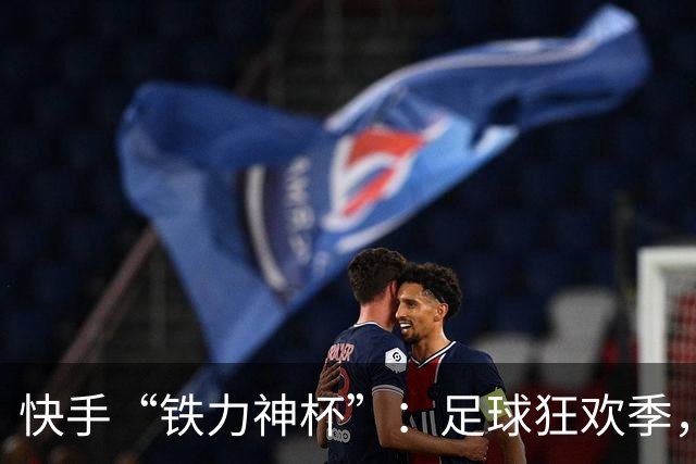 快手“铁力神杯”：足球狂欢季，“老铁”上场
