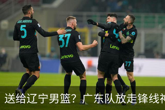 送给辽宁男篮？广东队放走锋线神射手，朱芳雨赌对了！