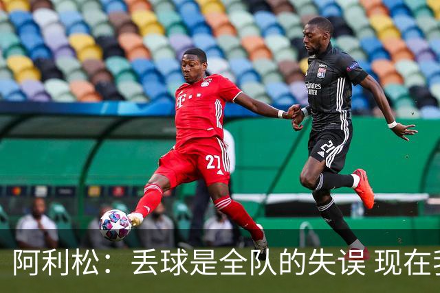 阿利松：丢球是全队的失误 现在我们必须专注于下一场比赛