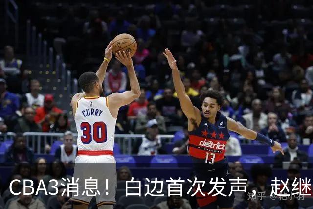 CBA3消息！白边首次发声，赵继伟任国家队队长，邱彪物色3外援！